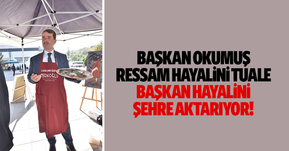 Başkan Okumuş; ressam hayalini tuale, başkan hayalini şehre aktarıyor!