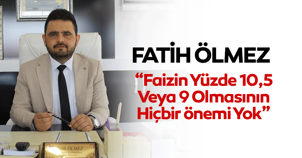 Fatih Ölmez; Faizin Yüzde 10,5 Veya 9 Olmasının Hiçbir Önemi Yok