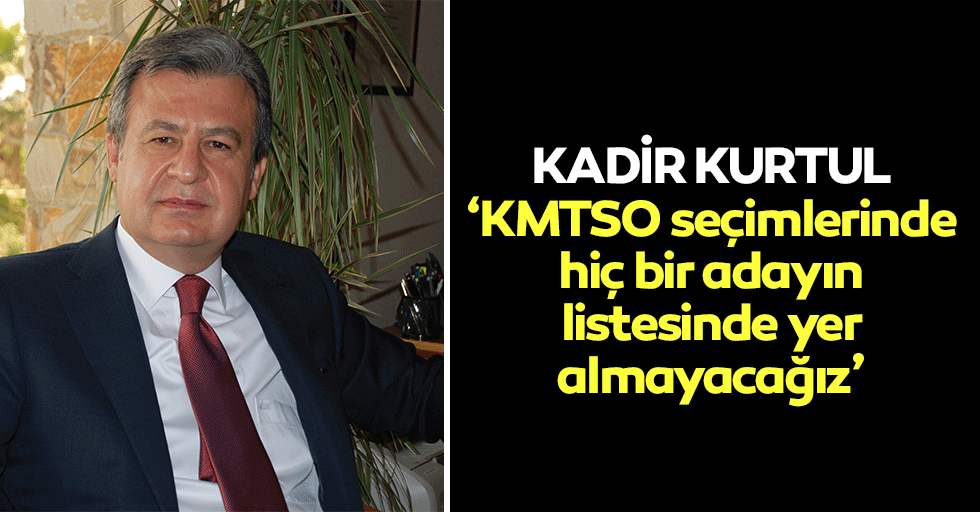 Kadir Kurtul, ‘KMTSO seçimlerinde hiç bir adayın listesinde yer almayacağız’