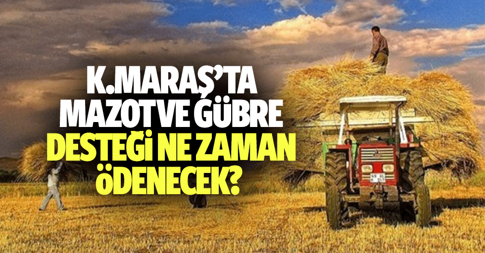 Kahramanmaraş’ta mazot ve gübre desteği ne zaman ödenecek?