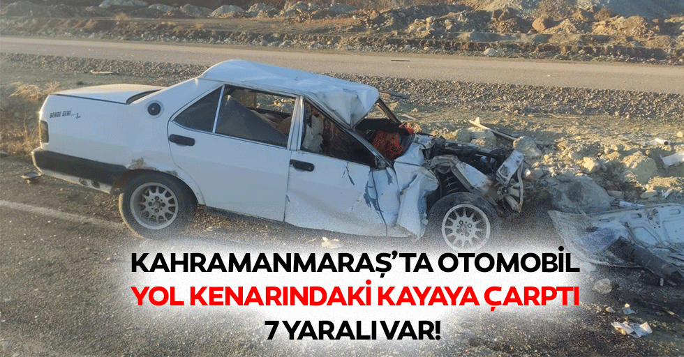 Kahramanmaraş’ta otomobil yol kenarındaki kayaya çarptı! 7 yaralı