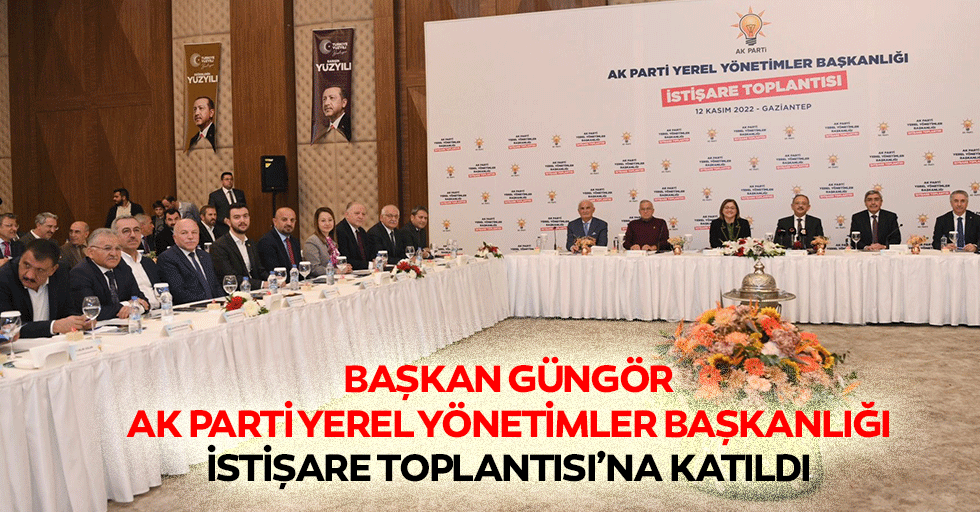 Başkan Güngör, Ak Parti Yerel Yönetimler Başkanlığı İstişare Toplantısı’na Katıldı