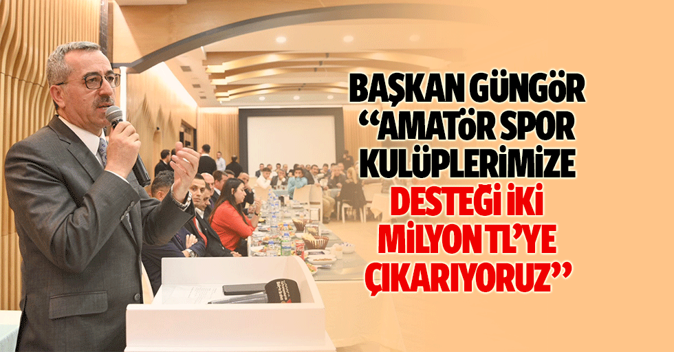 Başkan Güngör; “Amatör spor kulüplerimize desteği 2 milyon tl’ye çıkarıyoruz”