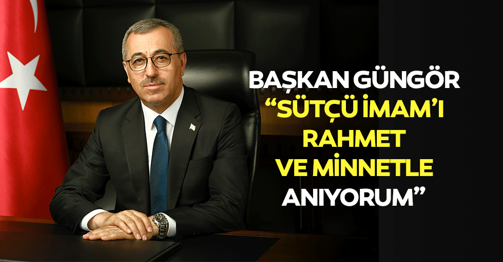 Başkan Güngör: “Sütçü imam’ı rahmet ve minnetle anıyorum”