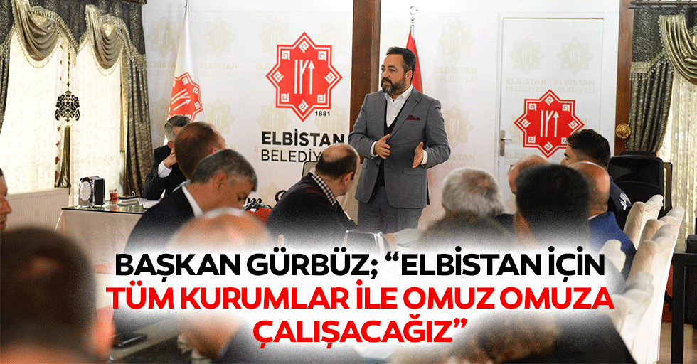 Başkan Gürbüz; “Elbistan için tüm kurumlar ile omuz omuza çalışacağız”