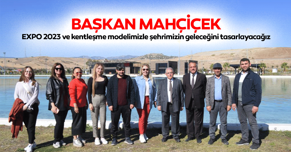 Başkan Mahçiçek, Expo 2023 ve Kentleşme Modelimizle Şehrimizin Geleceğini Tasarlayacağız