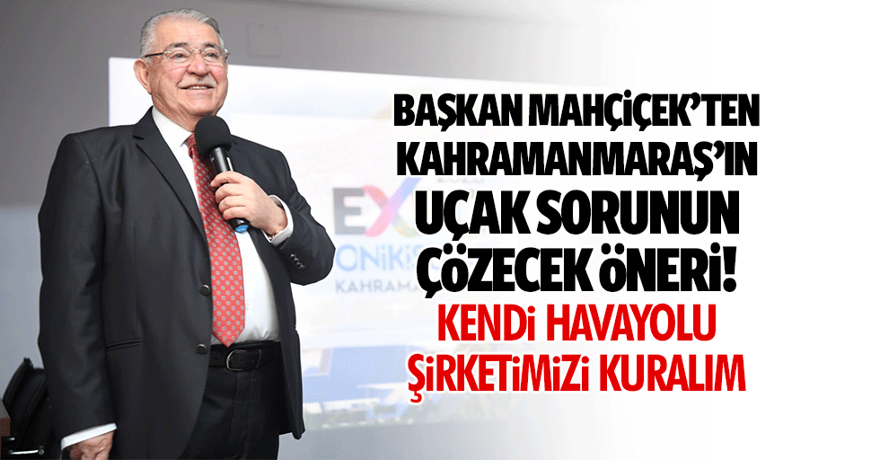 Başkan Mahçiçek’ten Kahramanmaraş’ın uçak sorunun çözecek öneri! Kendi havayolu şirketimizi kuralım