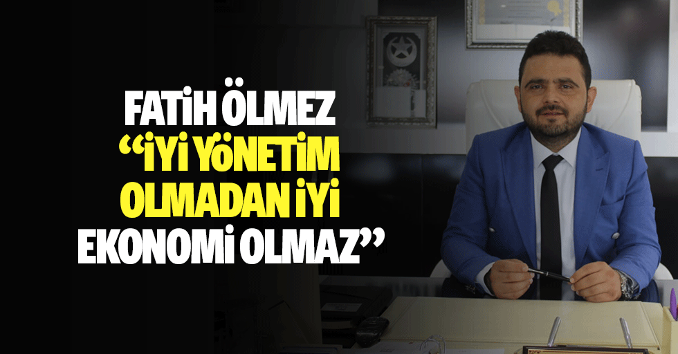 Fatih Ölmez “İyi yönetim olmadan iyi ekonomi olmaz”