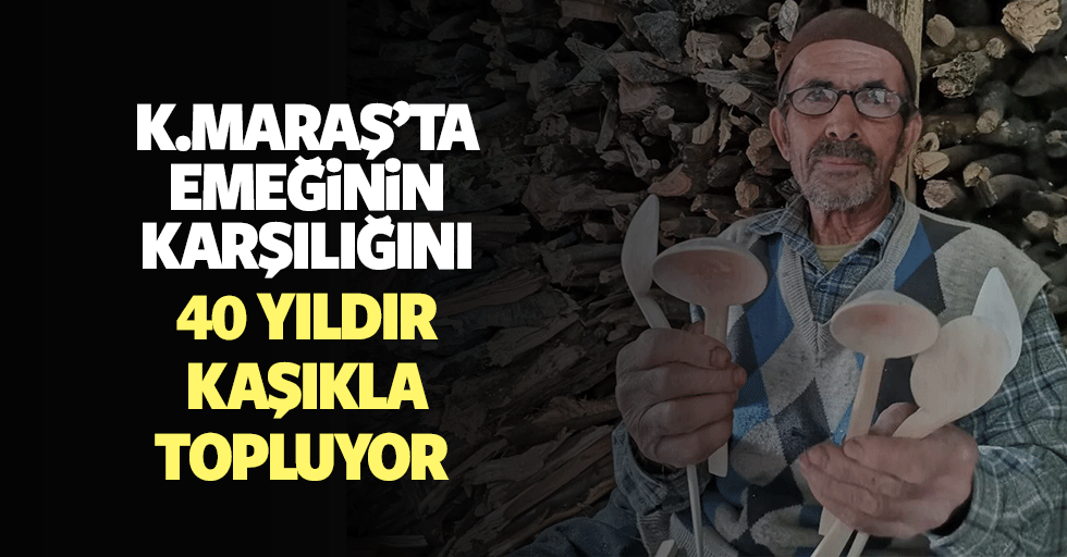 Kahramanmaraş’ta emeğinin karşılığını 40 yıldır kaşıkla topluyor
