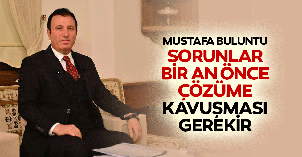 Mustafa Buluntu, Sorunlar Bir An Önce Çözüme Kavuşması Gerekir