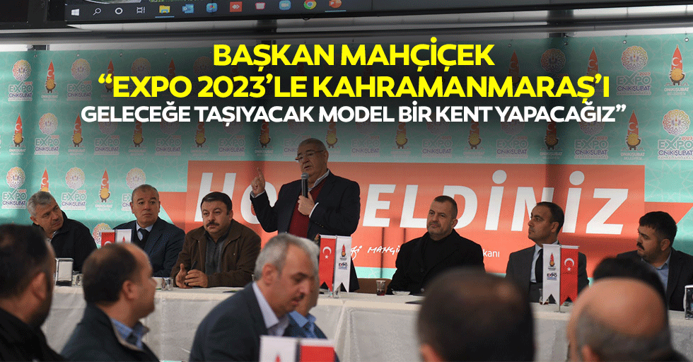 Başkan Mahçiçek; Expo 2023’le Kahramanmaraş’ı Geleceğe Taşıyacak, Model Bir Kent Yapacağız