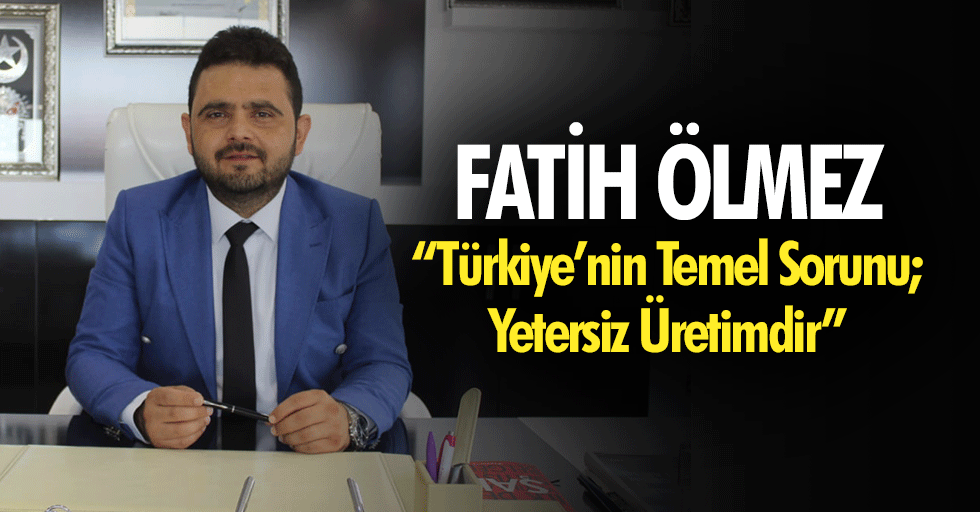 Fatih Ölmez “Türkiye’nin Temel Sorunu; Yetersiz Üretimdir”