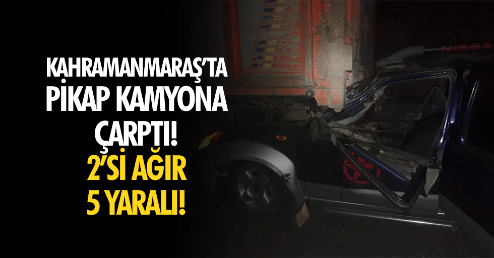 Kahramanmaraş’ta pikap kamyona çarptı! 2’si ağır 5 yaralı