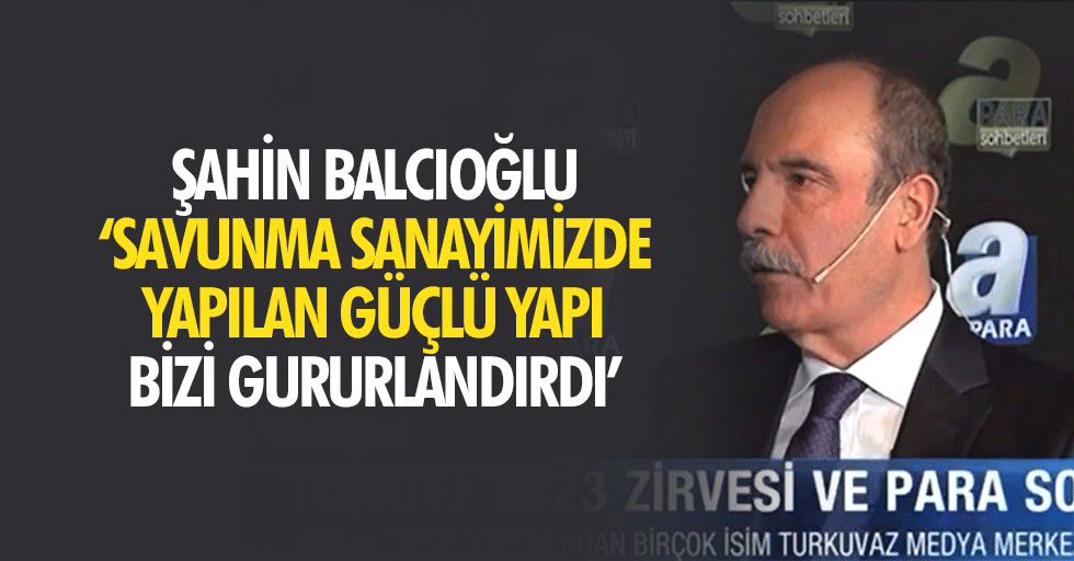 Şahin Balcıoğlu, ‘Savunma sanayimizde yapılan güçlü yapı bizi gururlandırdı’