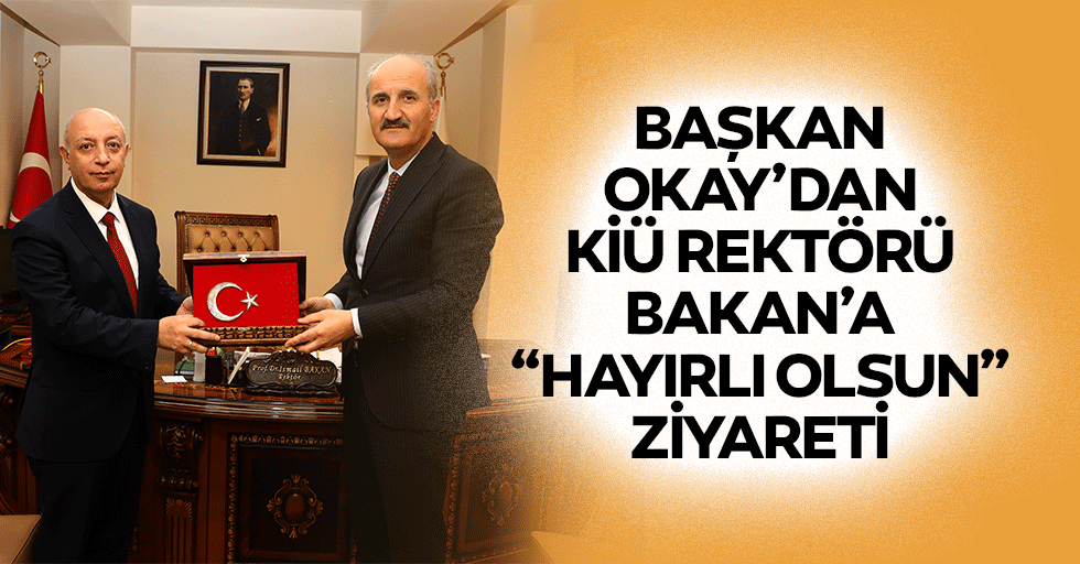 Başkan Okay’dan, Kiü Rektörü Bakan’a “Hayırlı Olsun” Ziyareti