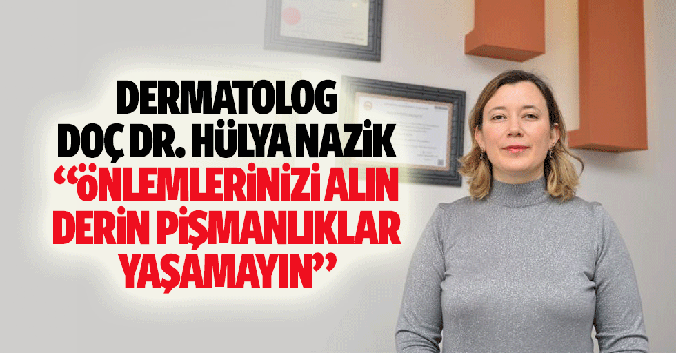 Dermatolog Hülya nazik: “Önlemlerinizi alın, derin pişmanlıklar yaşamayın”