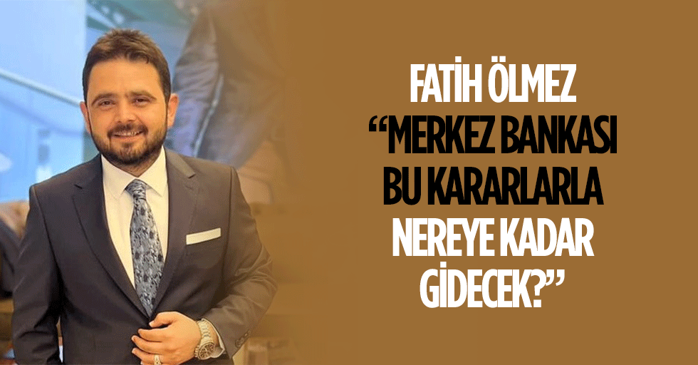 Fatih Ölmez, “Merkez Bankası bu kararlarla nereye kadar gidecek?”