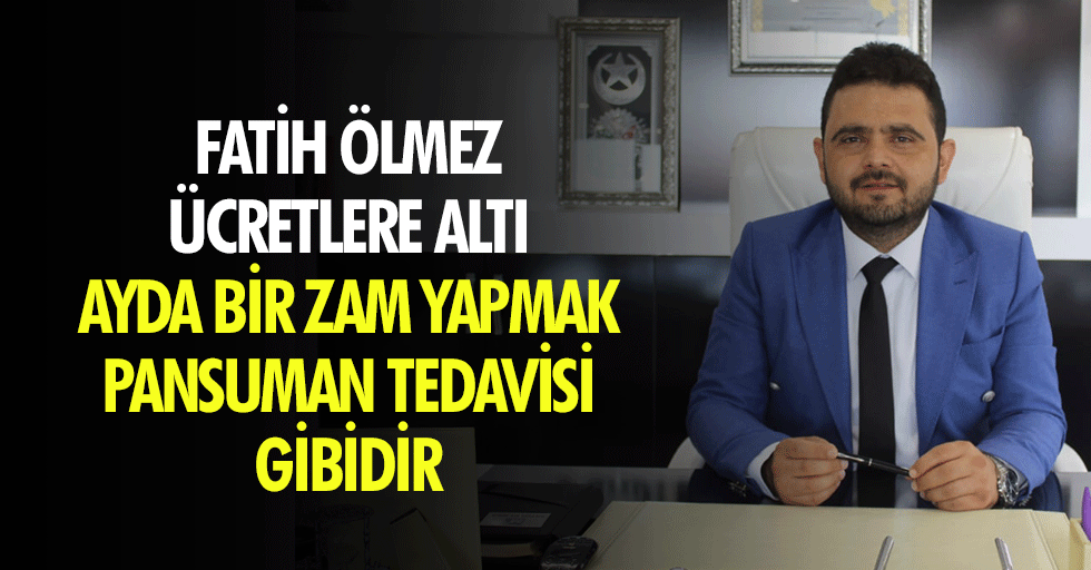 Fatih Ölmez: Ücretlere Altı Ayda Bir Zam Yapmak Pansuman Tedavisi Gibidir