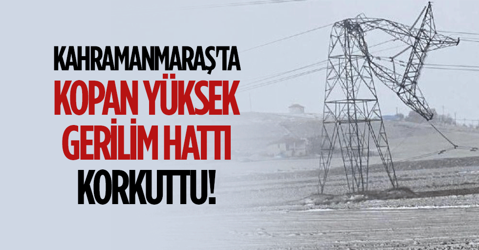 Kahramanmaraş'ta kopan yüksek gerilim hattı korkuttu