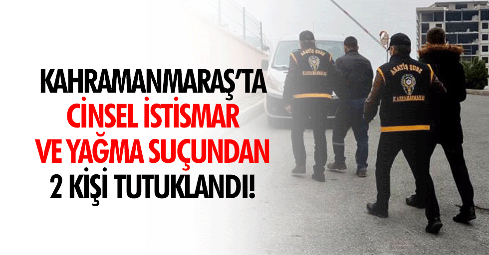 Kahramanmaraş’ta Cinsel İstismar ve Yağma Suçundan 2 Kişi Tutuklandı