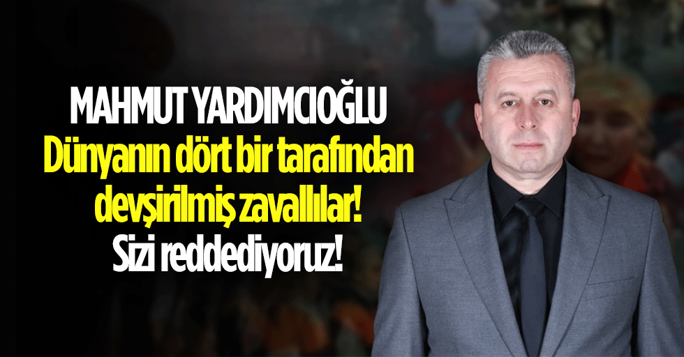 Mahmut Yardımcıoğlu “Dünyanın dört bir tarafından devşirilmiş zavallılar! Sizi reddediyoruz!”