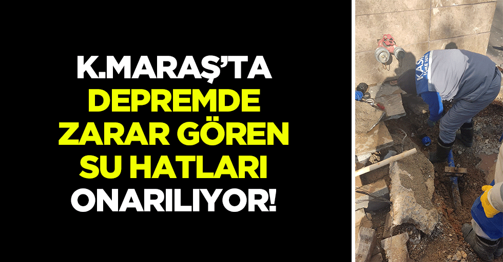 Kahramanmaraş’ta depremde zarar gören su hatları onarılıyor!