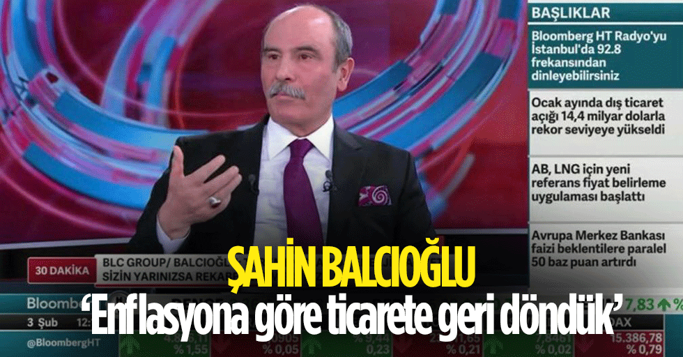 Şahin Balcıoğlu, ‘Enflasyona göre ticarete geri döndük’