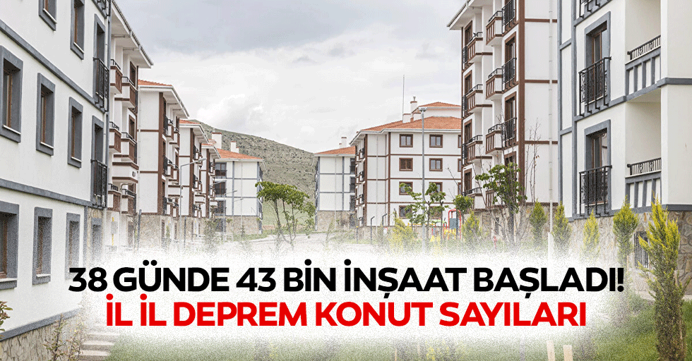 38 günde 43 bin inşaat başladı! İl il deprem konut sayıları