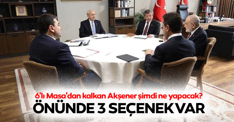 6'lı Masa'dan kalkan Akşener şimdi ne yapacak? Önünde 3 Seçenek Var