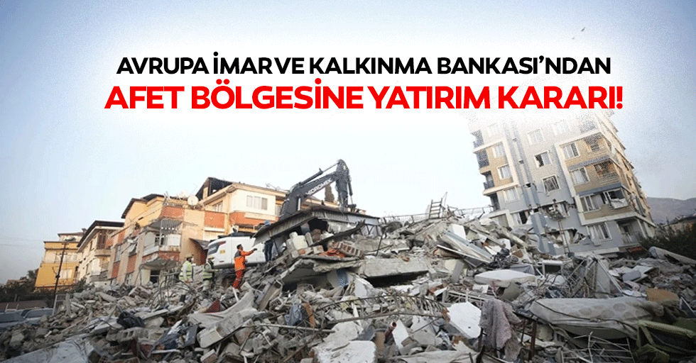 Avrupa imar ve kalkınma bankası’ndan afet bölgesine yatırım kararı!