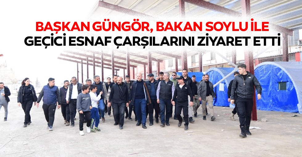 Başkan Güngör, Bakan Soylu İle Geçici Esnaf Çarşılarını Ziyaret Etti