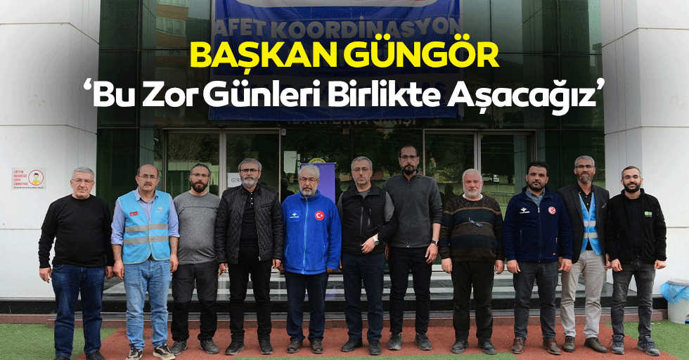 Başkan Güngör, ‘Bu zor günleri birlikte aşacağız’