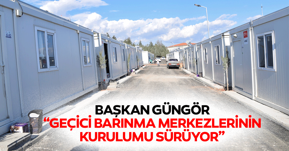 Başkan Güngör; “Geçici barınma merkezlerinin kurulumu sürüyor”