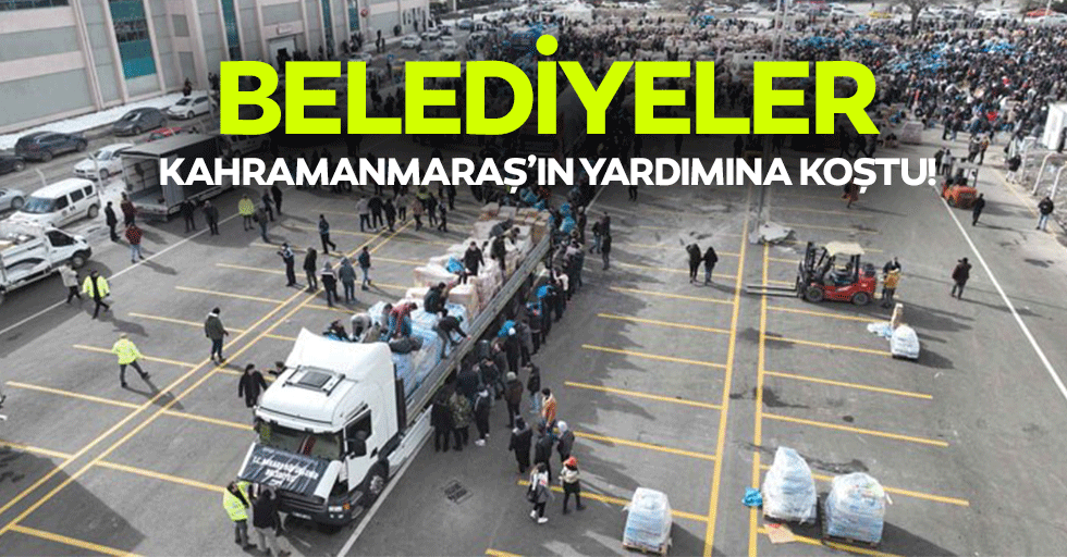 Belediyeler Kahramanmaraş’ın yardımına koştu!