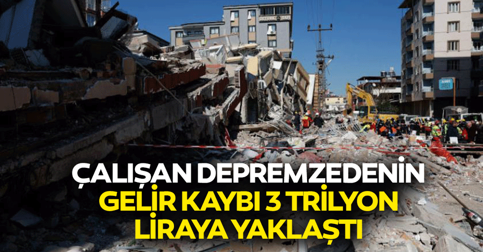 Çalışan Depremzedenin Gelir Kaybı 3 Trilyon Liraya Yaklaştı