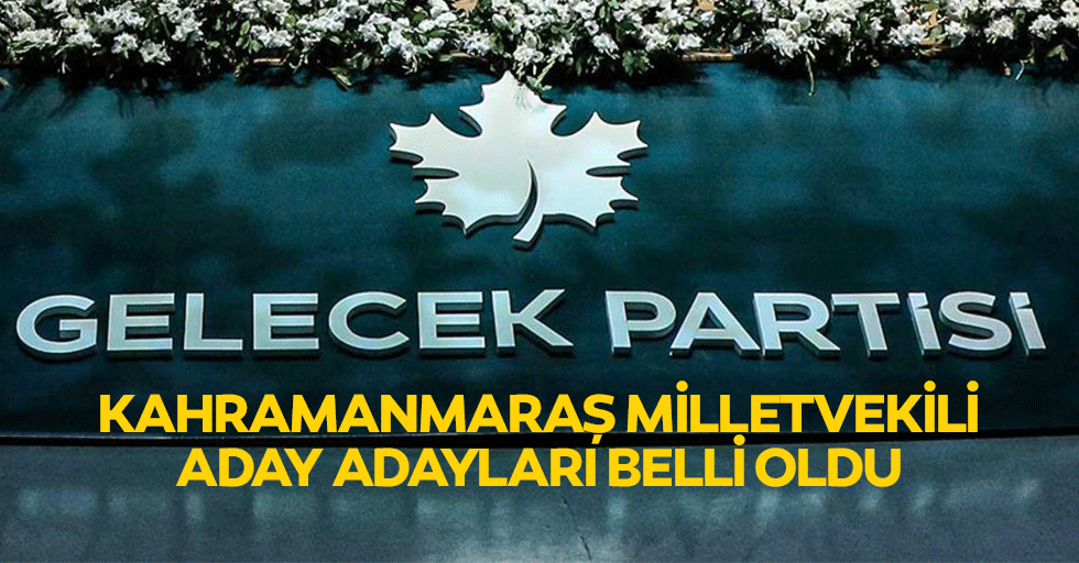 Gelecek Partisi Kahramanmaraş Milletvekili Aday Adayları Belli Oldu