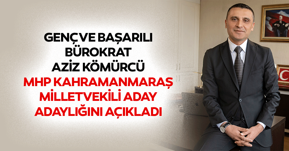 Genç ve Başarılı Bürokrat Aziz Kömürcü Mhp Kahramanmaraş Milletvekili Aday Adaylığını Açıkladı