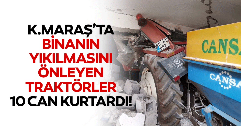 Kahramanmaraş’ta binanın yıkılmasını önleyen traktörler 10 can kurtardı