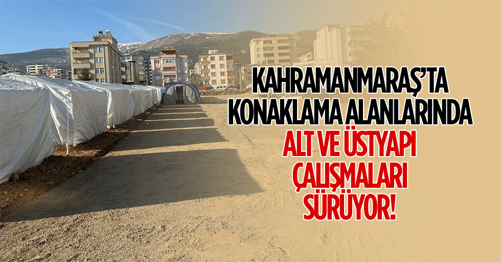 Kahramanmaraş’ta konaklama alanlarında alt ve üstyapı çalışmaları sürüyor!