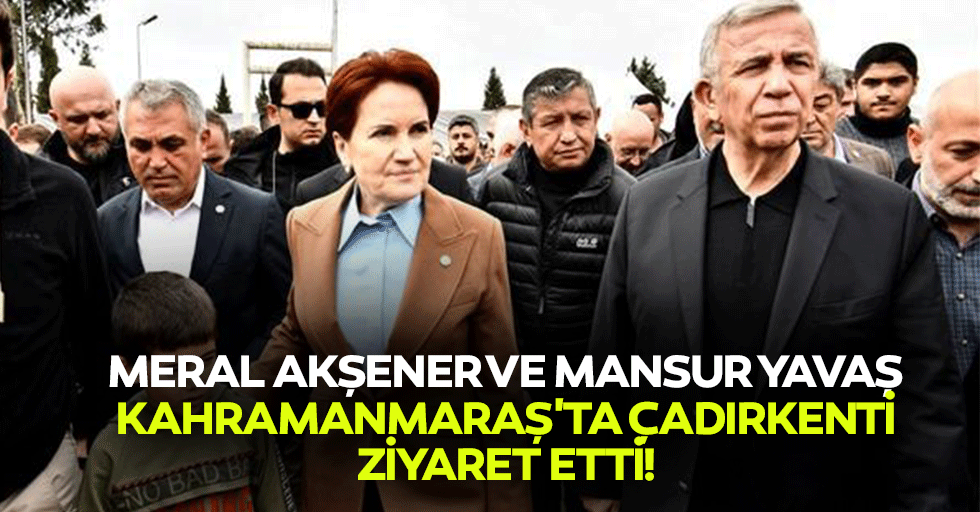 Meral Akşener ve Mansur Yavaş, Kahramanmaraş'ta çadırkenti ziyaret etti