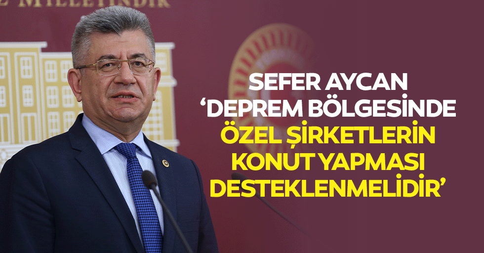 Sefer Aycan, ‘Deprem bölgesinde özel şirketlerin konut yapması desteklenmelidir’