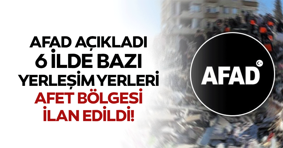 AFAD açıkladı: 6 ilde bazı yerleşim yerleri afet bölgesi ilan edildi!