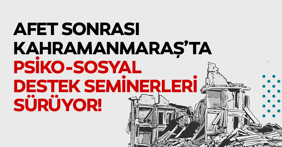 Afet Sonrası Kahramanmaraş’ta Psiko-Sosyal Destek Seminerleri Sürüyor