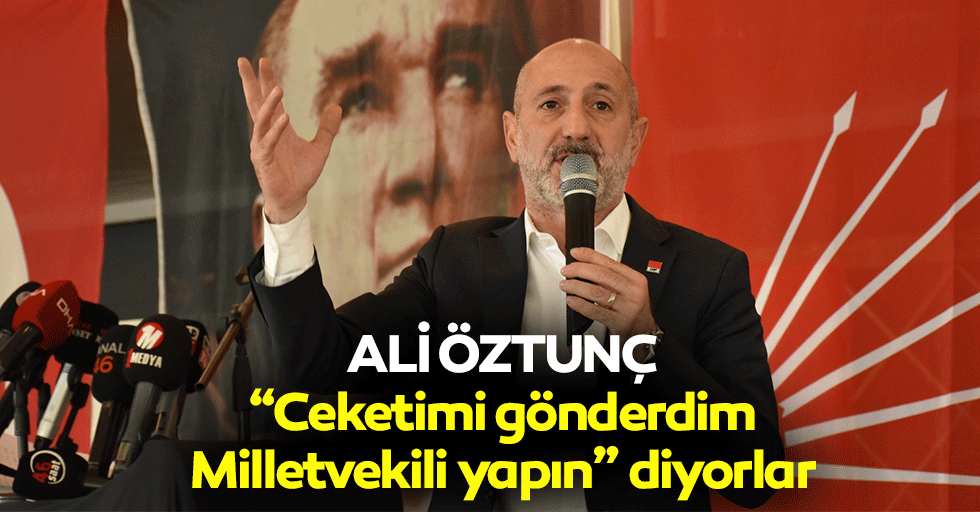 Ali Öztunç, “Ceketimi gönderdim Milletvekili yapın” diyorlar
