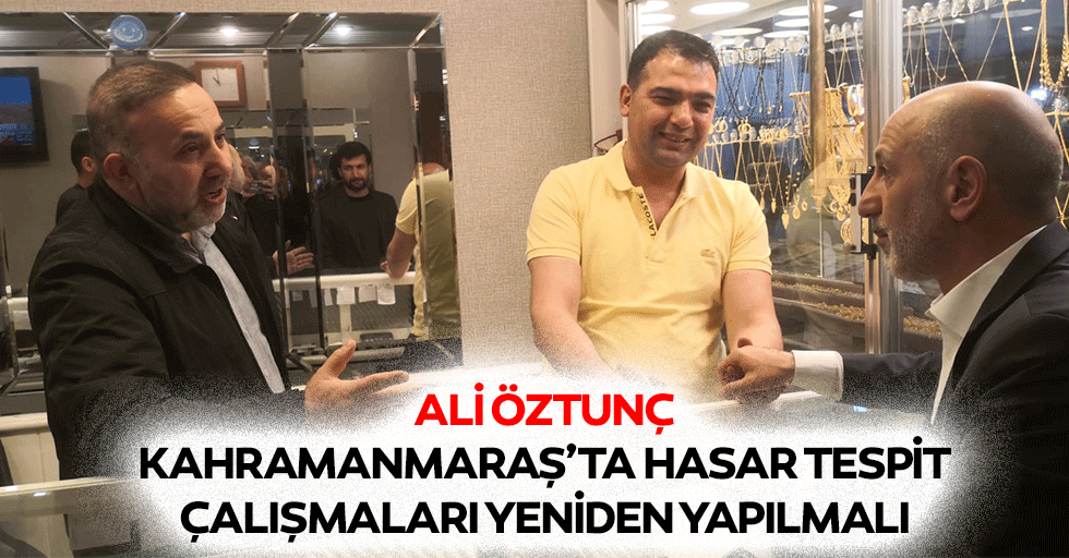 Ali Öztunç, Kahramanmaraş’ta Hasar Tespit Çalışmaları Yeniden Yapılmalı