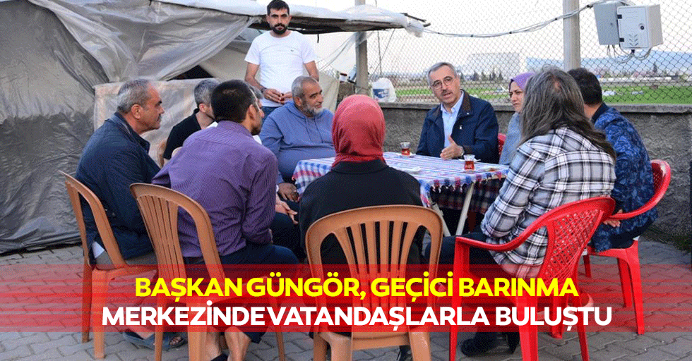 Başkan Güngör, Geçici Barınma Merkezinde Vatandaşlarla Buluştu