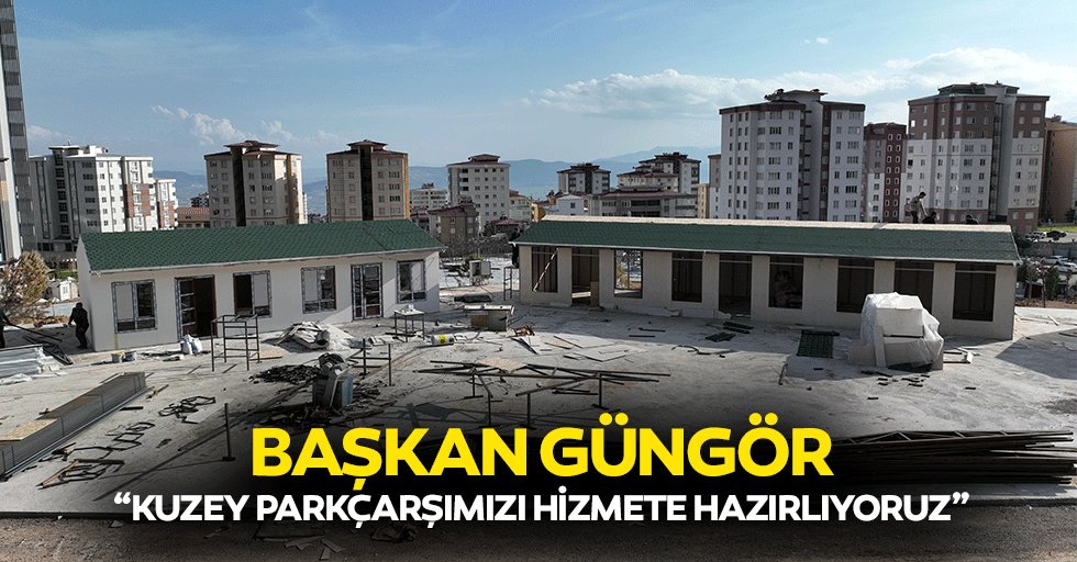 Başkan Güngör; “Kuzey Parkçarşımızı Hizmete Hazırlıyoruz”