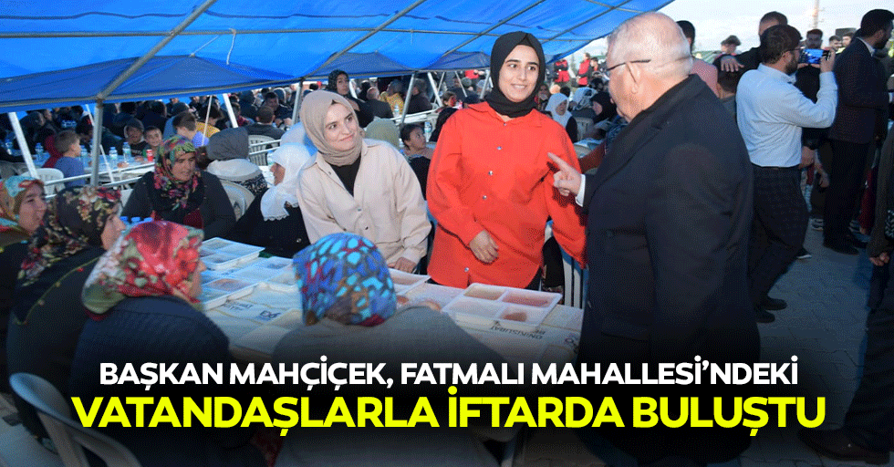 Başkan Mahçiçek, Fatmalı Mahallesi’ndeki Vatandaşlarla İftarda Buluştu