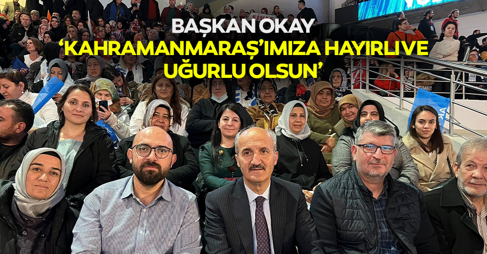 Başkan Okay, ‘Kahramanmaraş’ımıza Hayırlı ve Uğurlu Olsun’