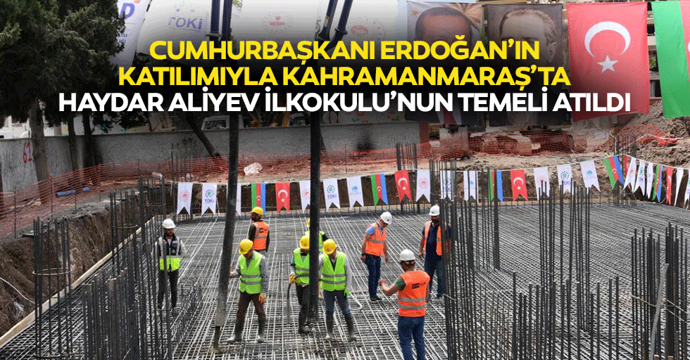 Cumhurbaşkanı Erdoğan’ın Katılımıyla Kahramanmaraş’ta Haydar Aliyev İlkokulu’nun Temeli Atıldı